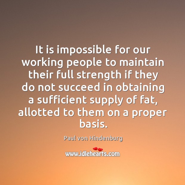 It is impossible for our working people to maintain their full strength if they do not succeed in obtaining Paul von Hindenburg Picture Quote