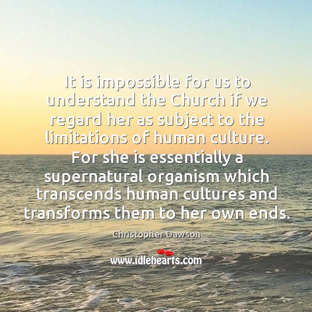 It is impossible for us to understand the church if we regard her as subject to the Christopher Dawson Picture Quote