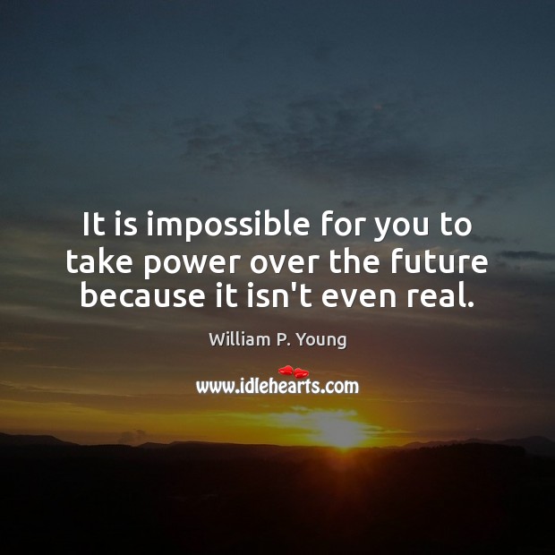 It is impossible for you to take power over the future because it isn’t even real. William P. Young Picture Quote