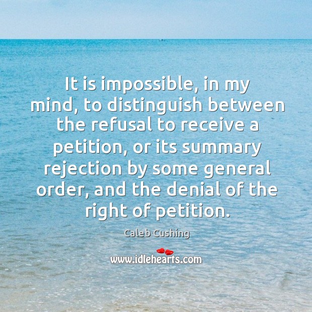 It is impossible, in my mind, to distinguish between the refusal to receive a petition Caleb Cushing Picture Quote