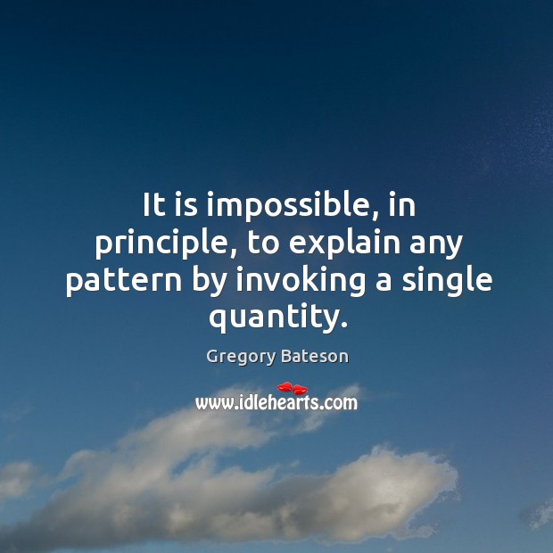 It is impossible, in principle, to explain any pattern by invoking a single quantity. Gregory Bateson Picture Quote
