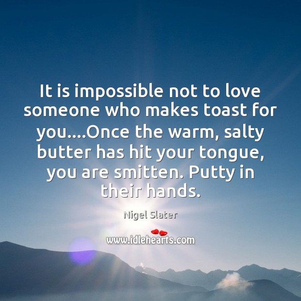It is impossible not to love someone who makes toast for you…. Nigel Slater Picture Quote