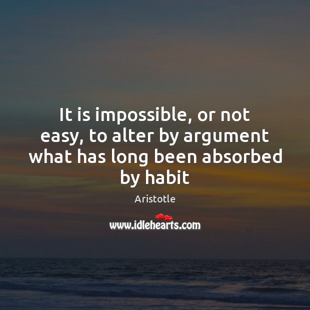 It is impossible, or not easy, to alter by argument what has long been absorbed by habit Aristotle Picture Quote