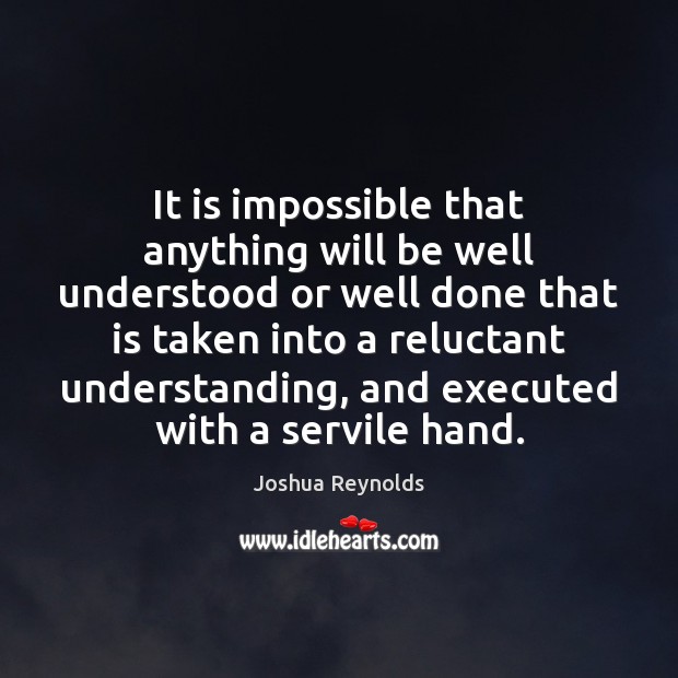 It is impossible that anything will be well understood or well done Joshua Reynolds Picture Quote