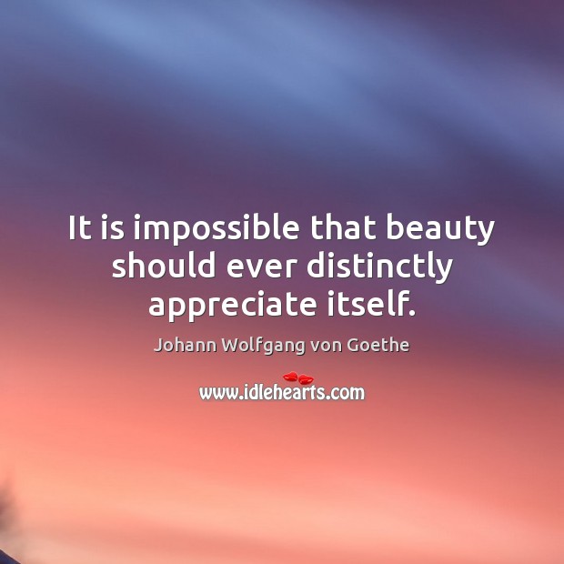 It is impossible that beauty should ever distinctly appreciate itself. Johann Wolfgang von Goethe Picture Quote