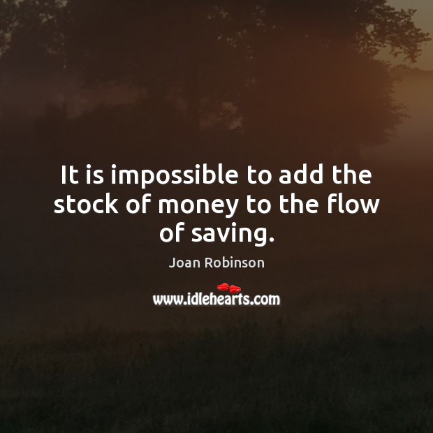 It is impossible to add the stock of money to the flow of saving. Joan Robinson Picture Quote