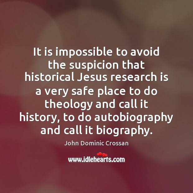 It is impossible to avoid the suspicion that historical Jesus research is John Dominic Crossan Picture Quote