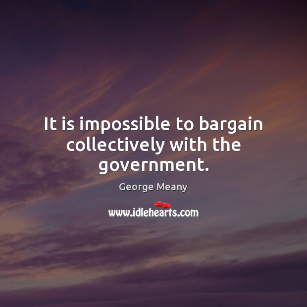 It is impossible to bargain collectively with the government. George Meany Picture Quote