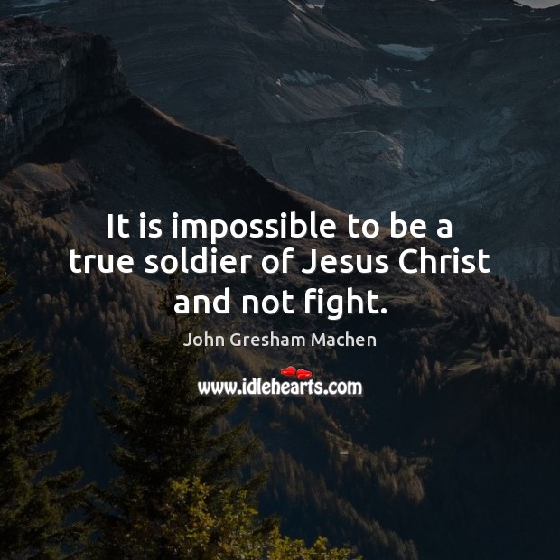 It is impossible to be a true soldier of Jesus Christ and not fight. John Gresham Machen Picture Quote
