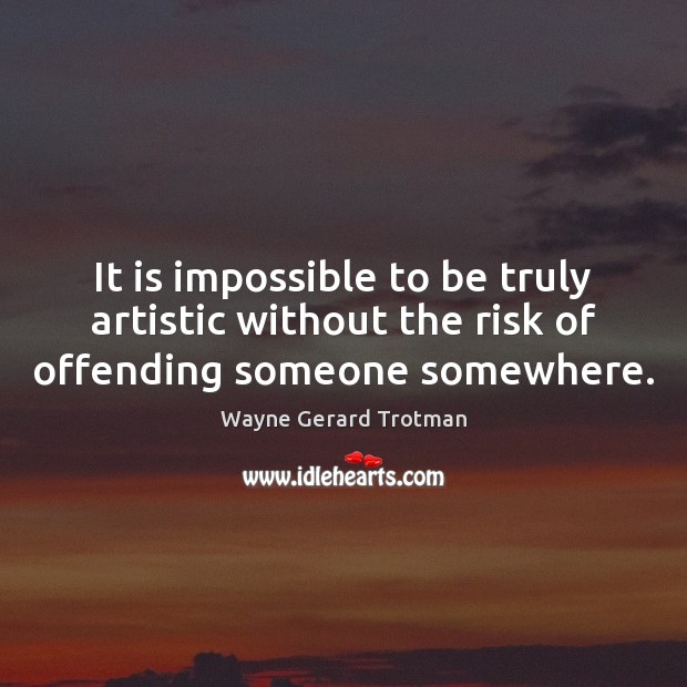 It is impossible to be truly artistic without the risk of offending someone somewhere. Wayne Gerard Trotman Picture Quote