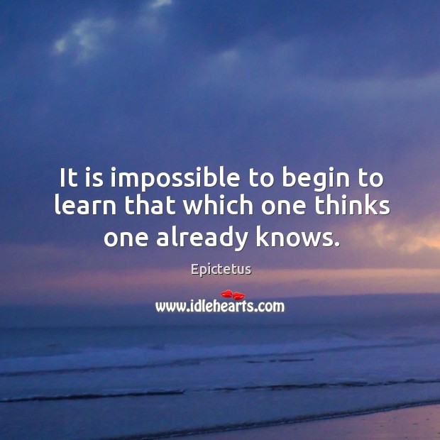 It is impossible to begin to learn that which one thinks one already knows. Epictetus Picture Quote