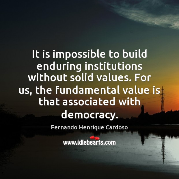 It is impossible to build enduring institutions without solid values. For us, Fernando Henrique Cardoso Picture Quote