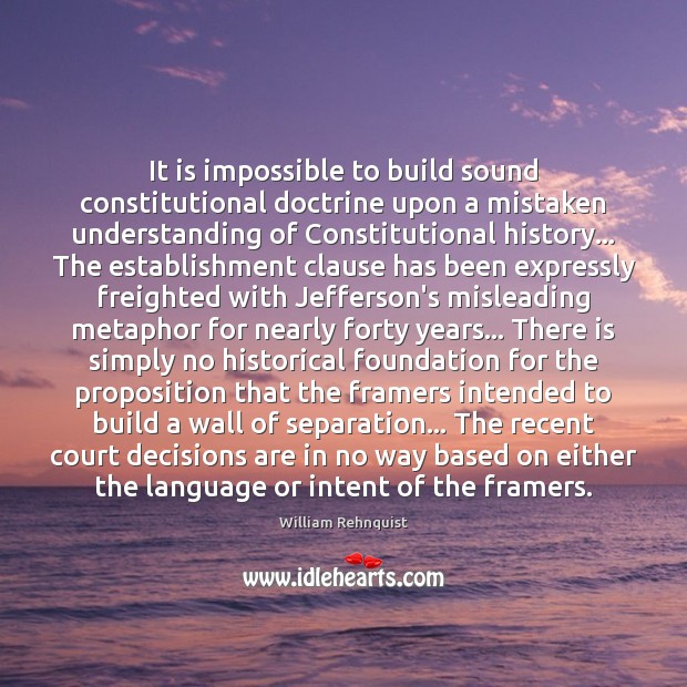 It is impossible to build sound constitutional doctrine upon a mistaken understanding William Rehnquist Picture Quote