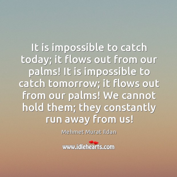 It is impossible to catch today; it flows out from our palms! Mehmet Murat Ildan Picture Quote
