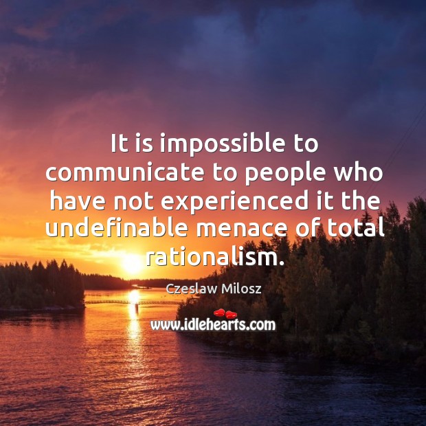 It is impossible to communicate to people who have not experienced it the undefinable menace of total rationalism. Czeslaw Milosz Picture Quote