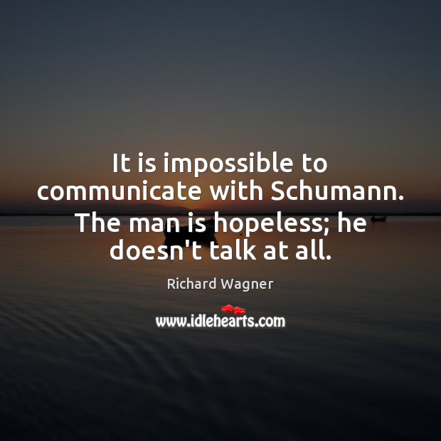 It is impossible to communicate with Schumann. The man is hopeless; he Richard Wagner Picture Quote