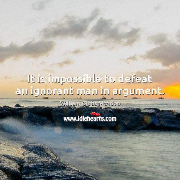 It is impossible to defeat an ignorant man in argument. William Gibbs McAdoo Picture Quote
