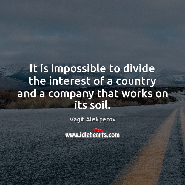 It is impossible to divide the interest of a country and a company that works on its soil. Vagit Alekperov Picture Quote