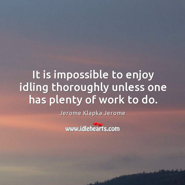 It is impossible to enjoy idling thoroughly unless one has plenty of work to do. Image