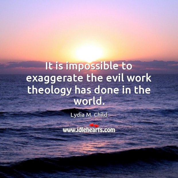 It is impossible to exaggerate the evil work theology has done in the world. Lydia M. Child Picture Quote