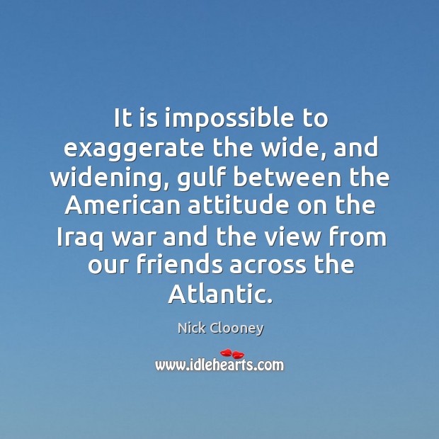 It is impossible to exaggerate the wide, and widening, gulf between the american attitude Nick Clooney Picture Quote