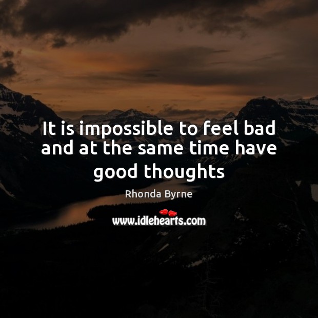 It is impossible to feel bad and at the same time have good thoughts Image