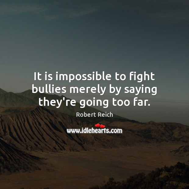 It is impossible to fight bullies merely by saying they’re going too far. Robert Reich Picture Quote