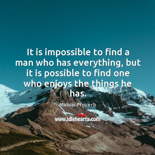 It is impossible to find a man who has everything, but it is possible to find one who enjoys the things he has. Maasai Proverbs Image