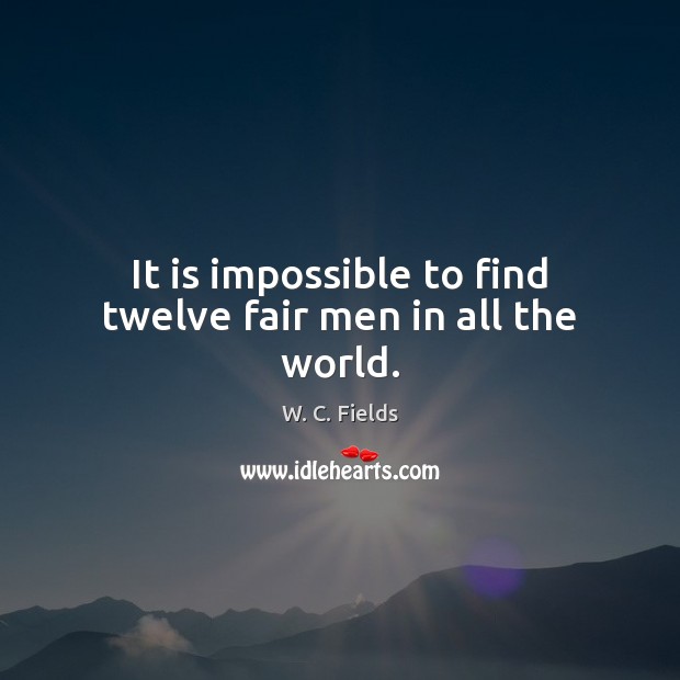 It is impossible to find twelve fair men in all the world. W. C. Fields Picture Quote