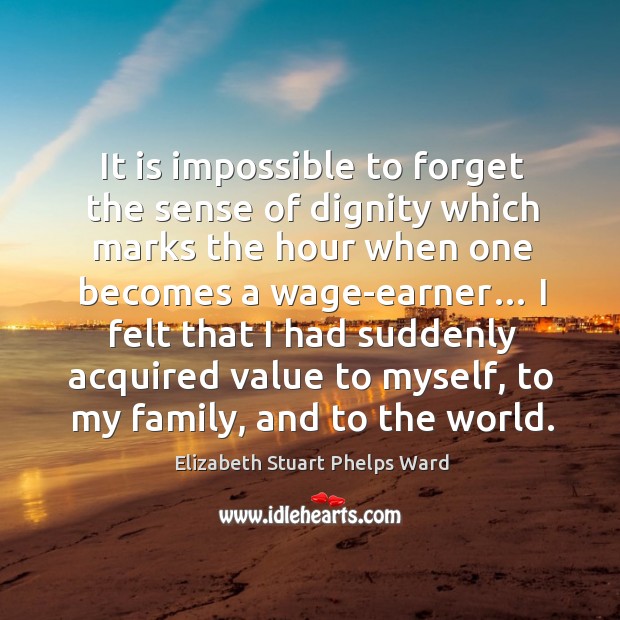 It is impossible to forget the sense of dignity which marks the hour when one becomes a wage-earner… Elizabeth Stuart Phelps Ward Picture Quote