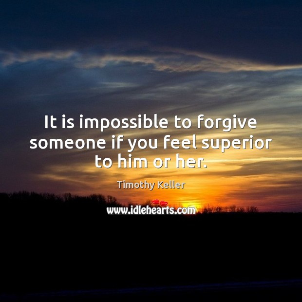 It is impossible to forgive someone if you feel superior to him or her. Timothy Keller Picture Quote