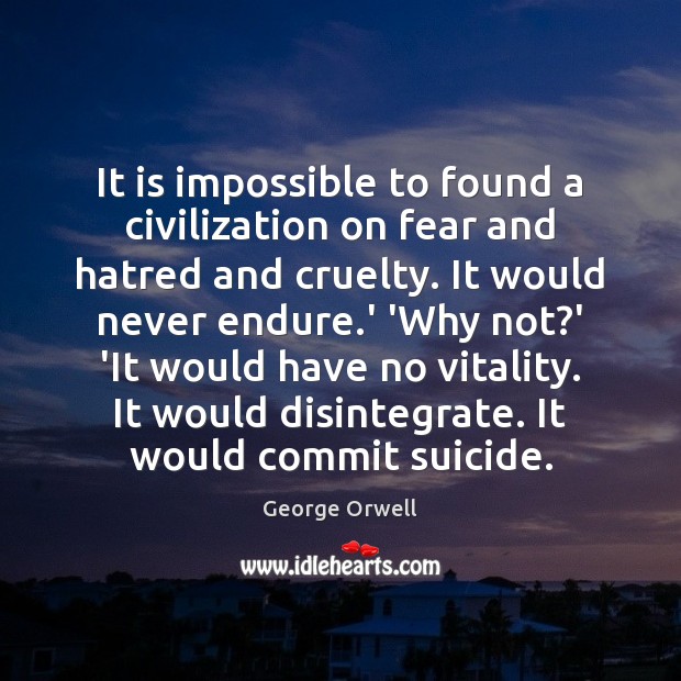 It is impossible to found a civilization on fear and hatred and George Orwell Picture Quote