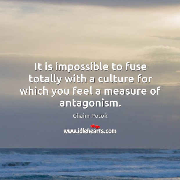 It is impossible to fuse totally with a culture for which you feel a measure of antagonism. Chaim Potok Picture Quote