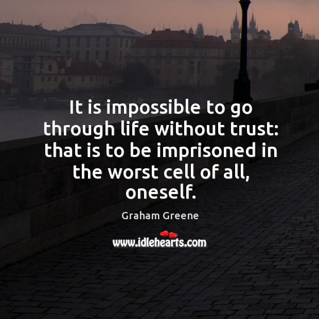 It is impossible to go through life without trust: that is to be imprisoned in the worst cell of all, oneself. Graham Greene Picture Quote