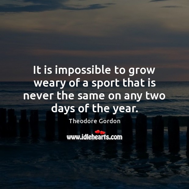 It is impossible to grow weary of a sport that is never Theodore Gordon Picture Quote
