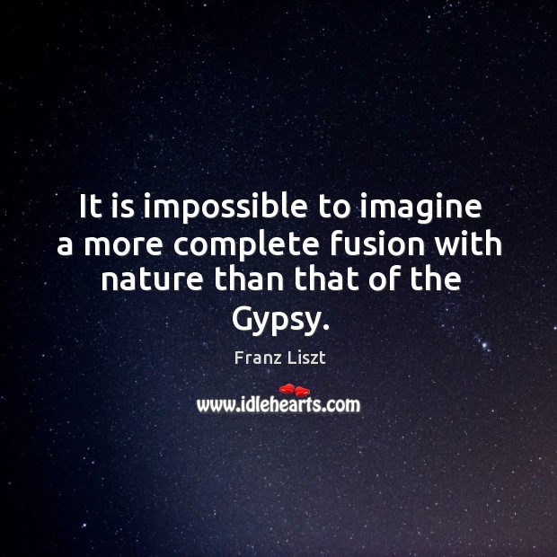 It is impossible to imagine a more complete fusion with nature than that of the gypsy. Franz Liszt Picture Quote