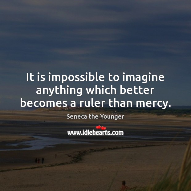 It is impossible to imagine anything which better becomes a ruler than mercy. Seneca the Younger Picture Quote