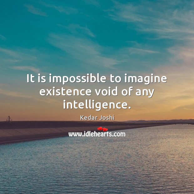 It is impossible to imagine existence void of any intelligence. Kedar Joshi Picture Quote