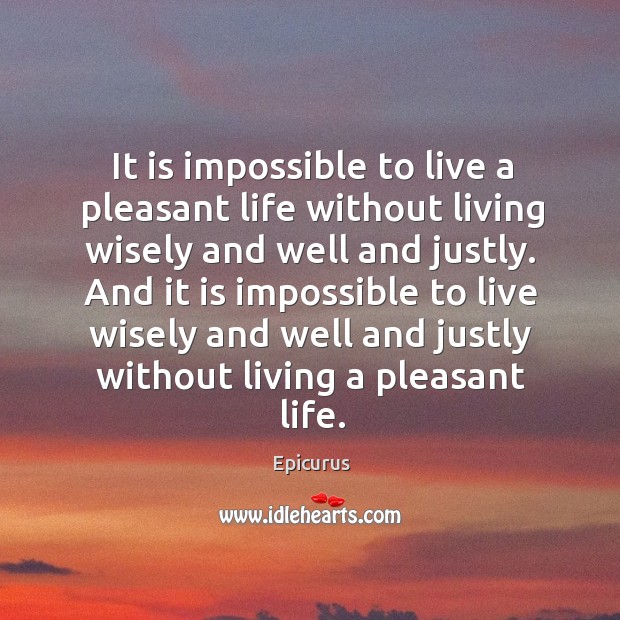 It is impossible to live a pleasant life without living wisely and well and justly. Image