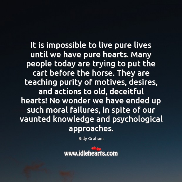 It is impossible to live pure lives until we have pure hearts. Billy Graham Picture Quote