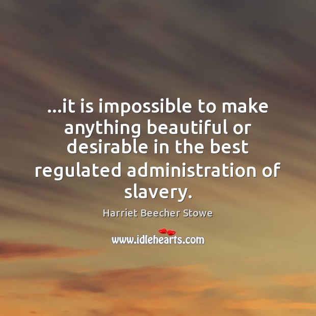 …it is impossible to make anything beautiful or desirable in the best Harriet Beecher Stowe Picture Quote