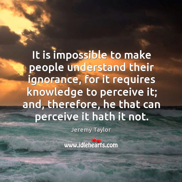 It is impossible to make people understand their ignorance Jeremy Taylor Picture Quote