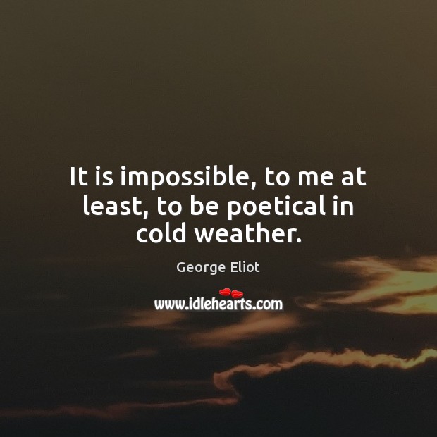 It is impossible, to me at least, to be poetical in cold weather. George Eliot Picture Quote