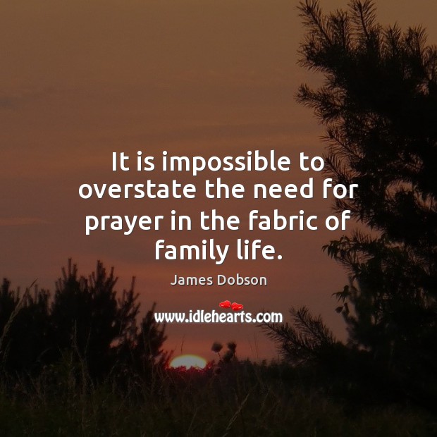 It is impossible to overstate the need for prayer in the fabric of family life. James Dobson Picture Quote