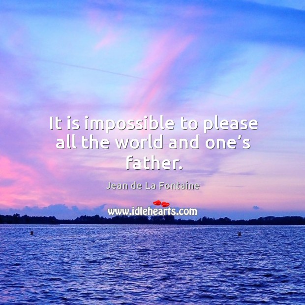 It is impossible to please all the world and one’s father. Jean de La Fontaine Picture Quote