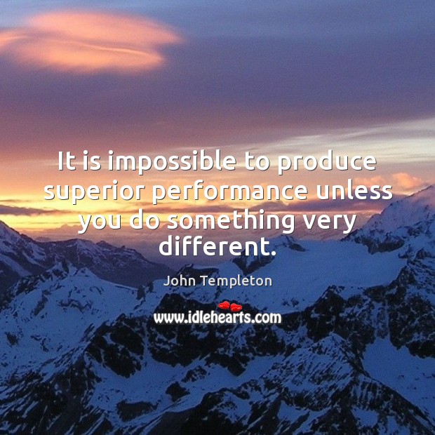 It is impossible to produce superior performance unless you do something very different. John Templeton Picture Quote