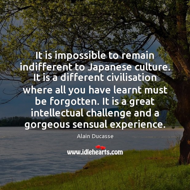 It is impossible to remain indifferent to Japanese culture. It is a Alain Ducasse Picture Quote