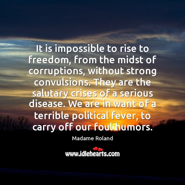 It is impossible to rise to freedom, from the midst of corruptions, 