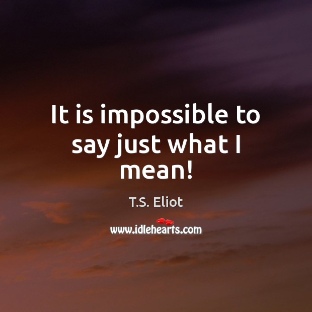 It is impossible to say just what I mean! T.S. Eliot Picture Quote