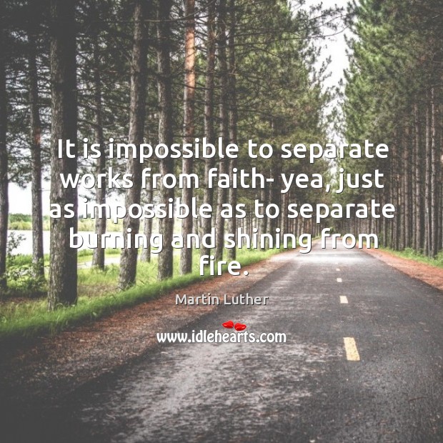 It is impossible to separate works from faith- yea, just as impossible Image